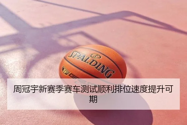 周冠宇新赛季赛车测试顺利排位速度提升可期