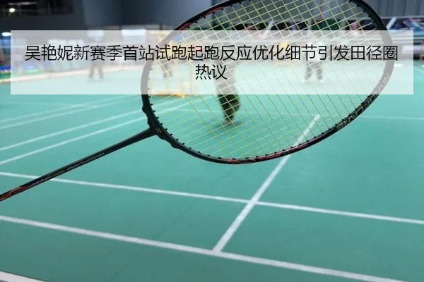 吴艳妮新赛季首站试跑起跑反应优化细节引发田径圈热议
