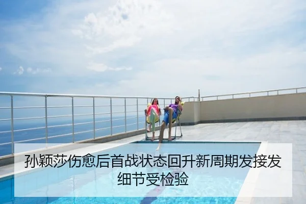 孙颖莎伤愈后首战状态回升新周期发接发细节受检验